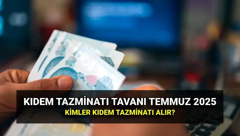 2025 Kıdem Tazminatı Tavanı: Temmuz Zammıyla Ne Kadar Artış Gösterdi?